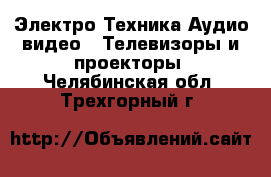 Электро-Техника Аудио-видео - Телевизоры и проекторы. Челябинская обл.,Трехгорный г.